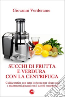 Succhi di frutta e verdura con la centrifugaGuida pratica con tutte le ricette per vivere sani e mantenersi giovani con i succhi centrifugati. E-book. Formato EPUB ebook di Giovanni Verderame