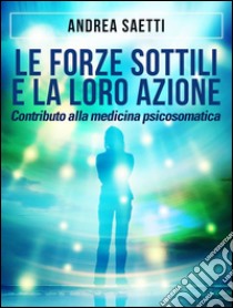 Le Forze Sottili e la loro Azione - Contributo alla medicina psicosomatica. E-book. Formato EPUB ebook di Andrea Saetti