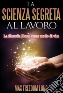 La Scienza Segreta al lavoroLa filosofia Huna come modo di vita. E-book. Formato EPUB ebook di Max Freedom Long