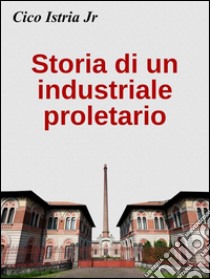 Storia di un industriale proletario. E-book. Formato Mobipocket ebook di Cico Istria Jr