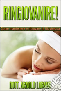 RINGIOVANIRE! Come mantenere e ritrovare la giovinezza. E-book. Formato Mobipocket ebook di Dott. Arnold Lorand