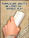 Pubblicare gratis un libro su Google Play. E-book. Formato EPUB ebook di Claudio Spina