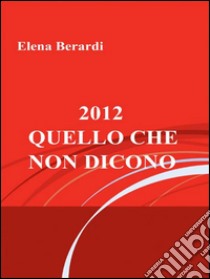 2012 - Quello che non dicono. E-book. Formato EPUB ebook di Elena Berardi