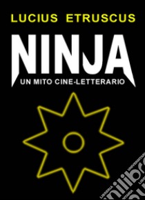 Ninja. Un mito cine-letterario. E-book. Formato Mobipocket ebook di Lucius Etruscus