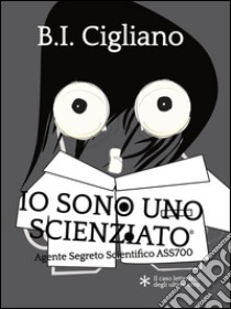 Io sono uno Scienziato - Agente Segreto Scientifico ASS700. E-book. Formato Mobipocket ebook di Bernardo I. Cigliano