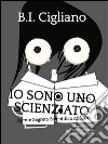 Io sono uno Scienziato - Agente Segreto Scientifico ASS700. E-book. Formato EPUB ebook di Bernardo I. Cigliano