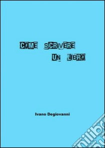 Come Scrivere Un Libro. E-book. Formato Mobipocket ebook di Ivano Degiovanni