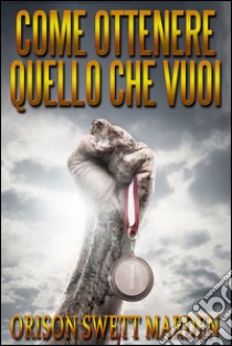 Come ottenere quello che Vuoi (Tradotto). E-book. Formato Mobipocket ebook di Orison Swett Marden