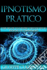 Ipnotismo pratico - come influire sulle nostre condizioni fisiche, psichiche e di comportamento. E-book. Formato EPUB ebook