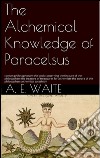 The alchemical knowledge of Paracelsus. E-book. Formato EPUB ebook di A.e. Waite