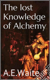 The lost knowledge of alchemy. E-book. Formato EPUB ebook di A.e. Waite