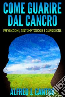 Come guarire dal cancroPrevenzione, sintomatologie e guarigione. E-book. Formato Mobipocket ebook di Alfred J. Cantor