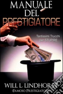 Manuale del Prestigiatore (Tradotto)Tantissimi Trucchi per Stupire. E-book. Formato Mobipocket ebook di Will L. Lindhorst