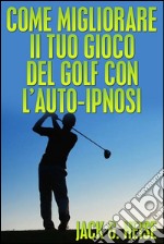 Come migliorare il tuo Gioco del Golf con l’AUTO-IPNOSI (Tradotto). E-book. Formato EPUB ebook