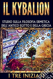 IL KYBALION - Studio sulla Filosofia Ermetica dell'antico Egitto e della Grecia. E-book. Formato EPUB ebook di I Tre Iniziati