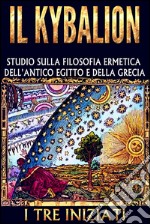 IL KYBALION - Studio sulla Filosofia Ermetica dell&apos;antico Egitto e della Grecia. E-book. Formato Mobipocket ebook