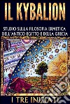 IL KYBALION - Studio sulla Filosofia Ermetica dell'antico Egitto e della Grecia. E-book. Formato EPUB ebook di I Tre Iniziati