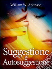 Suggestione e autosuggestione. E-book. Formato Mobipocket ebook di William W. Atkinson