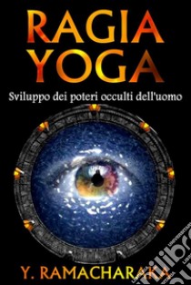 Ragia yoga - Sviluppo dei poteri occulti dell'uomo. E-book. Formato EPUB ebook di Y. Ramacharaka