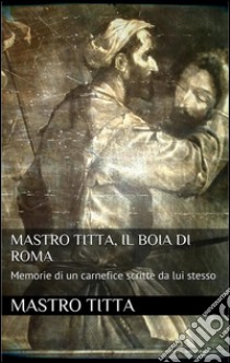 Mastro Titta: il boia di Roma. E-book. Formato EPUB ebook di Mastro Titta