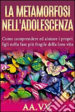 La metamorfosi nell&apos;adolescenza - comprendere ed aiutare i propri figli nella fase più fragile della loro vita. E-book. Formato EPUB ebook