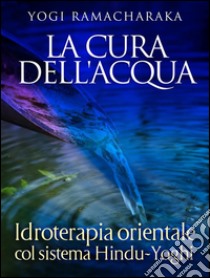 La Cura dell'Acqua - Idroterapia orientale col sistema Hindu-Yoghi. E-book. Formato Mobipocket ebook di Yogi Ramacharaka