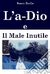 L'a-Dio e Il Male Inutile. E-book. Formato Mobipocket ebook di Sante Biello