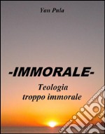 -IMMORALE- Teologia troppo immorale. E-book. Formato Mobipocket ebook