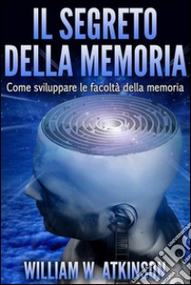 Il Segreto della Memoria (Tradotto)Come sviluppare le Facoltà della Memoria. E-book. Formato Mobipocket ebook di William W. Atkinson