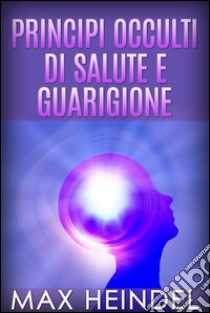 Principi occulti di salute e guarigione. E-book. Formato Mobipocket ebook di Max Heindel