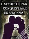 I segreti per conquistare una donna. E-book. Formato EPUB ebook di Claudio Spina