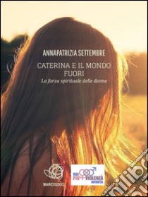 Caterina e il mondo fuori - la forza spirituale delle donne. E-book. Formato Mobipocket ebook di Annapatrizia Settembre