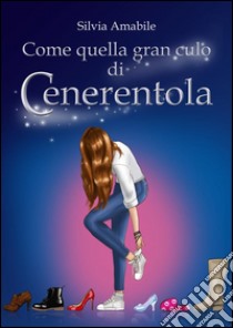 Come quella gran culo di Cenerentola. E-book. Formato Mobipocket ebook di Silvia Amabile