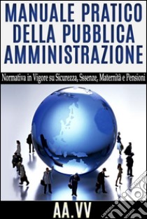 Manuale pratico della Pubblica Amministrazione - normativa in vigore su sicurezza, assenze, maternità e pensioni. E-book. Formato Mobipocket ebook di AA.VV.