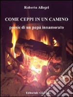 COME CEPPI IN UN CAMINO  Poesie di un papà innamorato. E-book. Formato EPUB ebook