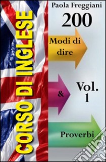 Corso di Inglese: 200 Modi di dire & Proverbi (Imparare l'Inglese Vol.1). E-book. Formato Mobipocket ebook di Paola Freggiani