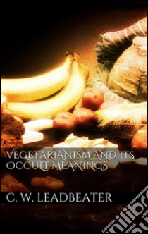 Vegetarianism and its occult meanings. E-book. Formato EPUB ebook di C. W. Leadbeater