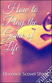 How to play the game of life. E-book. Formato Mobipocket ebook di Florence Scovel Shinn