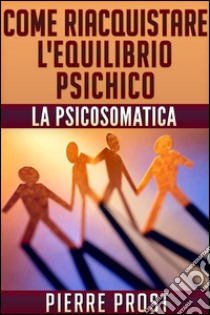 Come riacquistare l'equilibrio psichico - La psicosomatica. E-book. Formato EPUB ebook di Pierre Prost