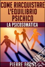 Come riacquistare l&#39;equilibrio psichico - La psicosomatica. E-book. Formato EPUB ebook