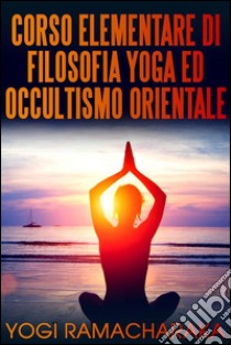 Corso elementare di Filosofia Yoga ed Occultismo orientale. E-book. Formato Mobipocket ebook di Yogi Ramacharaka