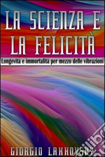 La scienza e la felicità - longevità e immortalità per mezzo delle vibrazioni. E-book. Formato Mobipocket ebook di Giorgio Lakhovsky