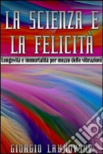 La scienza e la felicità - longevità e immortalità per mezzo delle vibrazioni. E-book. Formato EPUB ebook