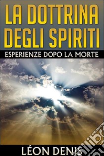 La Dottrina degli Spiriti - Esperienze dopo la morte. E-book. Formato EPUB ebook di Léon Denis