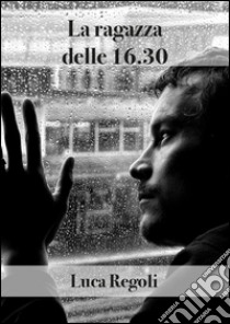 La ragazza delle 16.30. E-book. Formato Mobipocket ebook di Luca Regoli