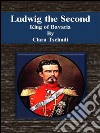 Ludwig the Second: king of Bavaria. E-book. Formato EPUB ebook