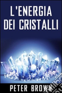 L'Energia dei Cristalli. E-book. Formato EPUB ebook di Peter Brown