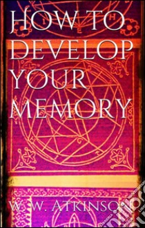 How to develop your memory. E-book. Formato EPUB ebook di William Walker Atkinson