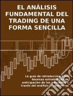 El análisis fundamental del trading de una forma sencilla. La guía de introducción a las técnicas estratégicas de anticipación de los mercados a través del análisis fundamental. E-book. Formato Mobipocket ebook