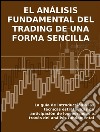El análisis fundamental del trading de una forma sencilla. La guía de introducción a las técnicas estratégicas de anticipación de los mercados a través del análisis fundamental. E-book. Formato EPUB ebook
